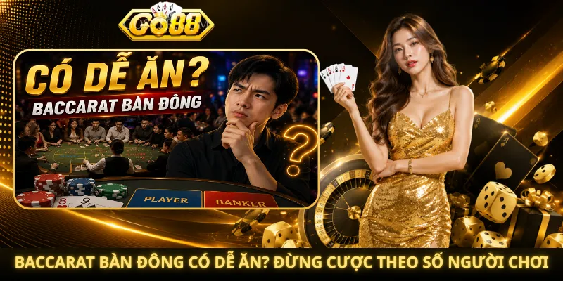 Baccarat Bàn Đông Có Dễ Ăn? Đừng Cược Theo Số Người Chơi
