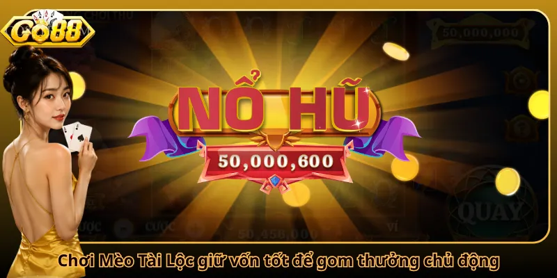 Chơi Mèo Tài Lộc giữ vốn tốt để gom thưởng chủ động