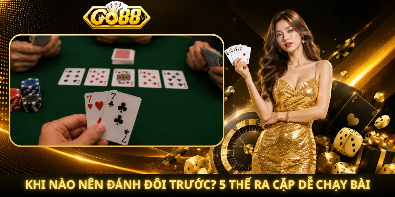 Khi Nào Nên Đánh Đôi Trước? 5 Thế Ra Cặp Dễ Chạy Bài