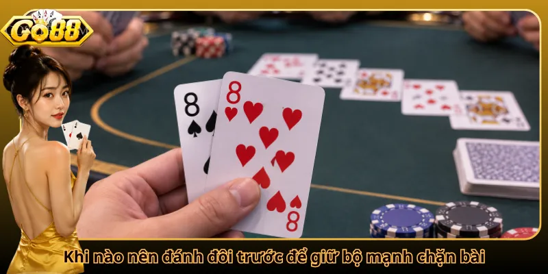 Khi nào nên đánh đôi trước để giữ bộ mạnh chặn bài