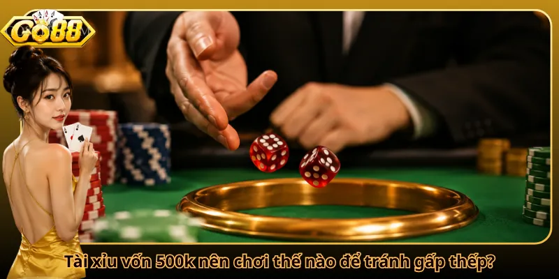 Tài xỉu vốn 500k nên chơi thế nào để tránh gấp thếp?